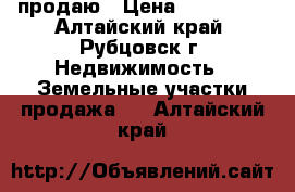 продаю › Цена ­ 750 000 - Алтайский край, Рубцовск г. Недвижимость » Земельные участки продажа   . Алтайский край